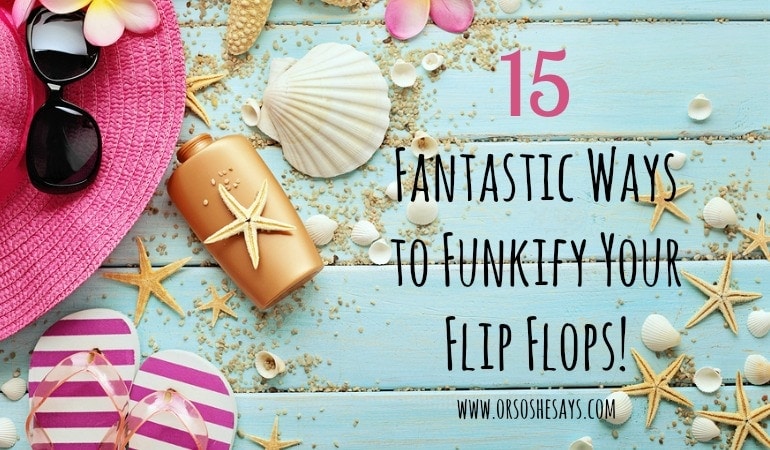 15 Fantastic Ways to Funkify Your Flip Flops! See how you can do some simple DIY and customize inexpensive flip flops.